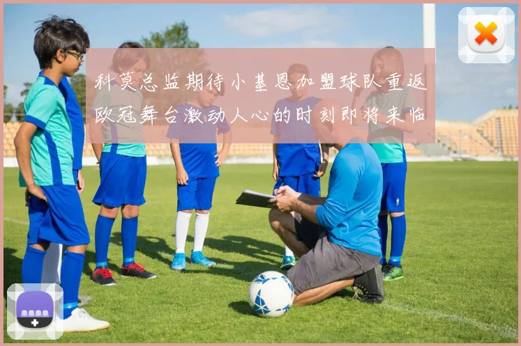科莫总监期待小基恩加盟球队重返欧冠舞台激动人心的时刻即将来临
