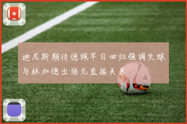 迪尼斯期待德佩早日回归强调失球与林加德出场无直接关系