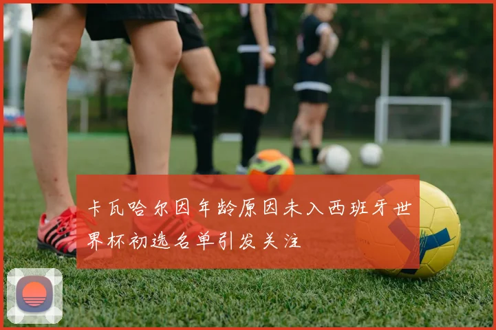 卡瓦哈尔因年龄原因未入西班牙世界杯初选名单引发关注