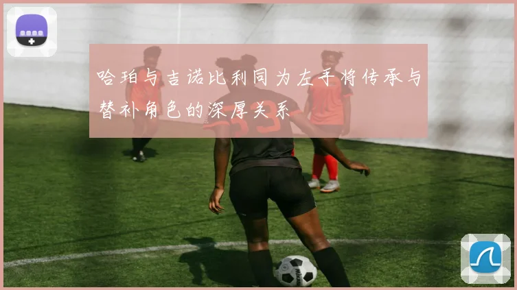 哈珀与吉诺比利同为左手将传承与替补角色的深厚关系