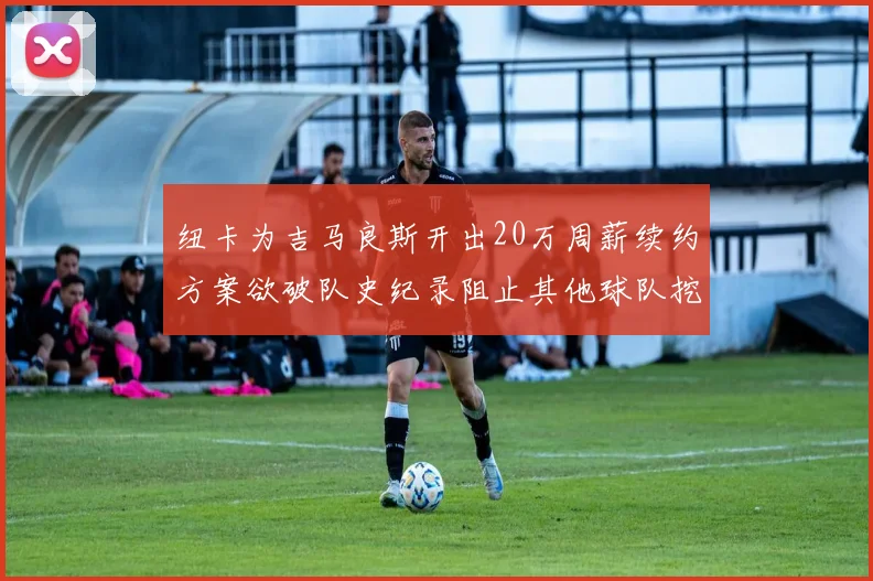 纽卡为吉马良斯开出20万周薪续约方案欲破队史纪录阻止其他球队挖角