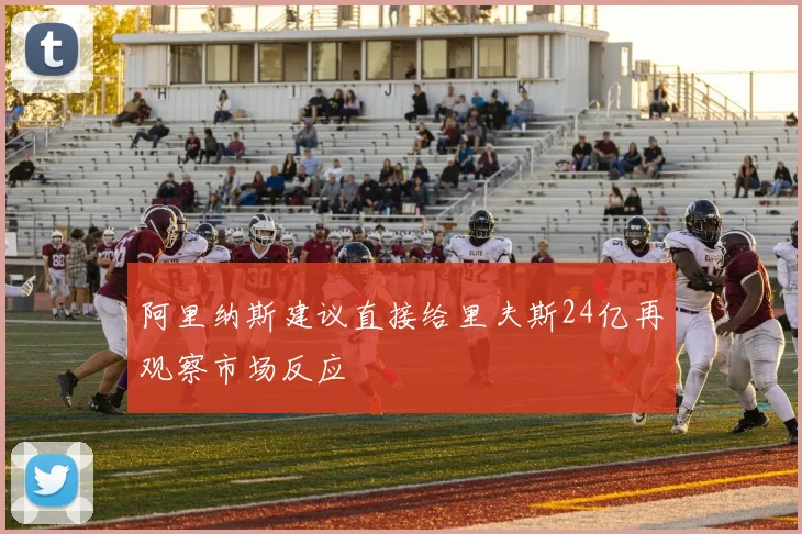 阿里纳斯建议直接给里夫斯24亿再观察市场反应