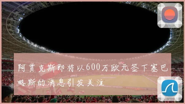 阿贾克斯即将以600万欧元签下塞巴略斯的消息引发关注