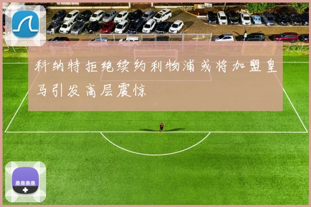 科纳特拒绝续约利物浦或将加盟皇马引发高层震惊