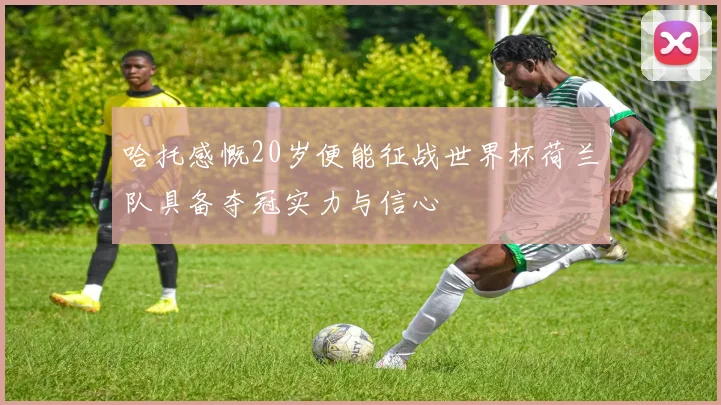 哈托感慨20岁便能征战世界杯荷兰队具备夺冠实力与信心