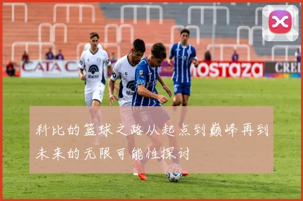 科比的篮球之路从起点到巅峰再到未来的无限可能性探讨