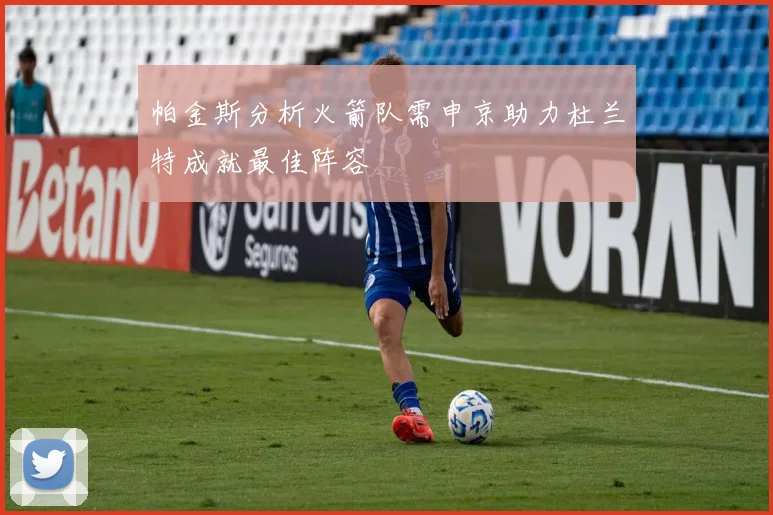 帕金斯分析火箭队需申京助力杜兰特成就最佳阵容