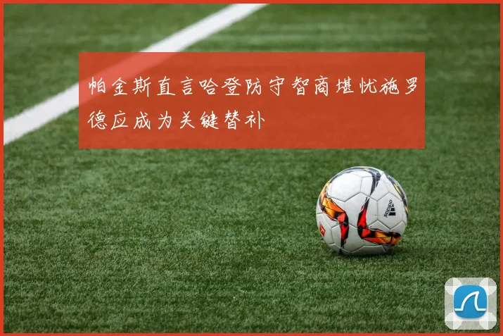 帕金斯直言哈登防守智商堪忧施罗德应成为关键替补