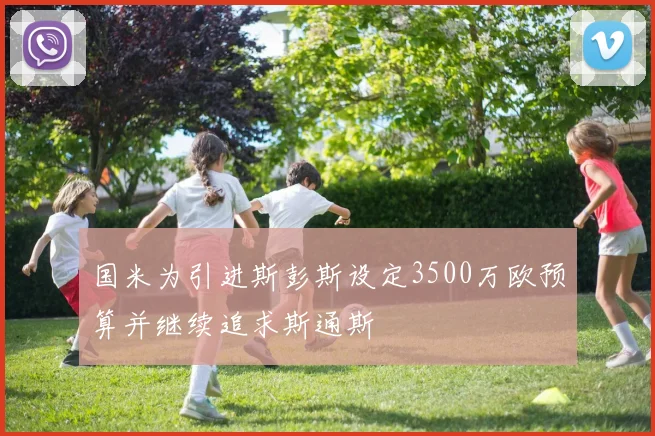 国米为引进斯彭斯设定3500万欧预算并继续追求斯通斯