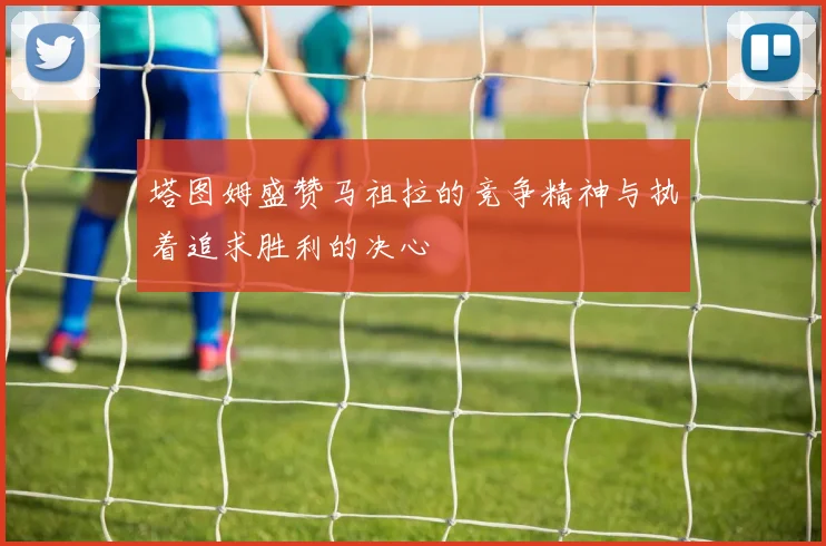 塔图姆盛赞马祖拉的竞争精神与执着追求胜利的决心