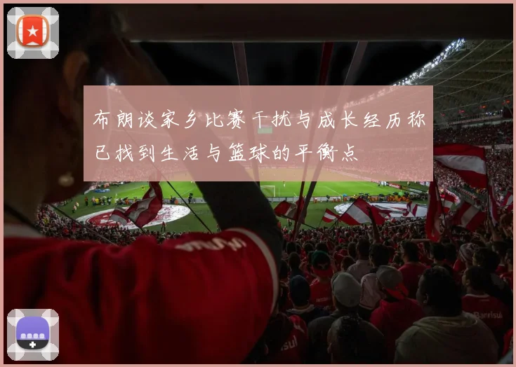 布朗谈家乡比赛干扰与成长经历称已找到生活与篮球的平衡点