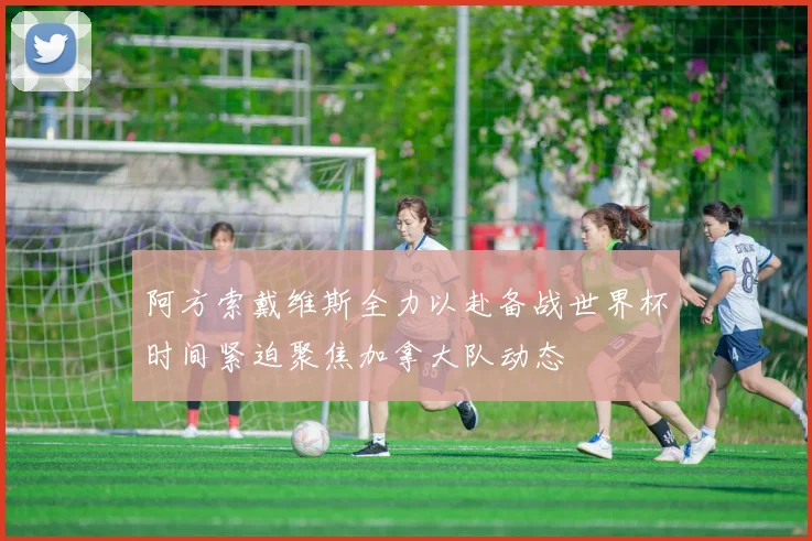 阿方索戴维斯全力以赴备战世界杯时间紧迫聚焦加拿大队动态