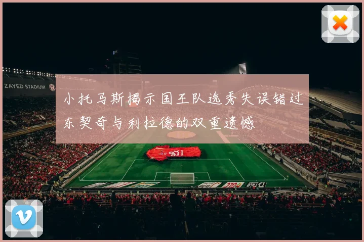 小托马斯揭示国王队选秀失误错过东契奇与利拉德的双重遗憾