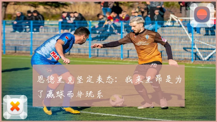 恩德里克坚定表态：我来里昂是为了赢球而非玩乐