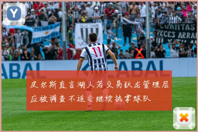 皮尔斯直言湖人若交易狄龙管理层应被调查不适合继续执掌球队