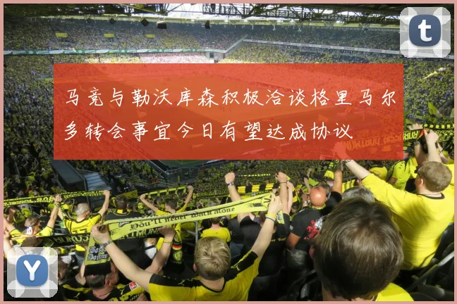 马竞与勒沃库森积极洽谈格里马尔多转会事宜今日有望达成协议
