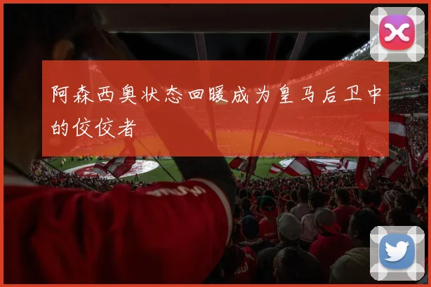 阿森西奥状态回暖成为皇马后卫中的佼佼者