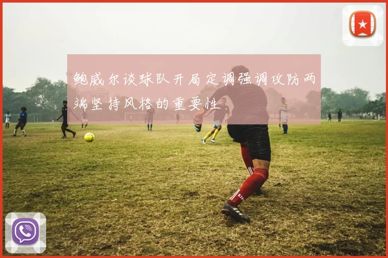 鲍威尔谈球队开局定调强调攻防两端坚持风格的重要性