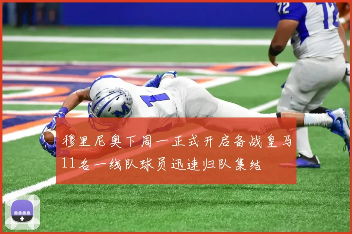 穆里尼奥下周一正式开启备战皇马11名一线队球员迅速归队集结