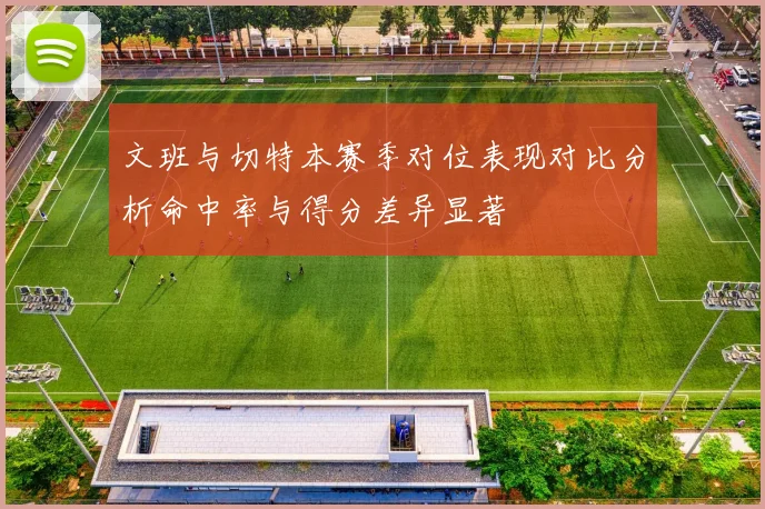 文班与切特本赛季对位表现对比分析命中率与得分差异显著