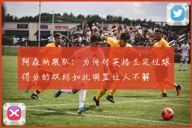 阿森纳跟队：为何对英格兰定位球得分的双标如此明显让人不解